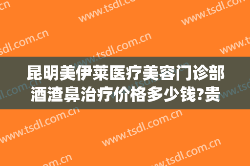 昆明美伊莱医疗美容门诊部酒渣鼻治疗价格多少钱?贵不贵?(昆明美伊莱医疗美容医院地址)