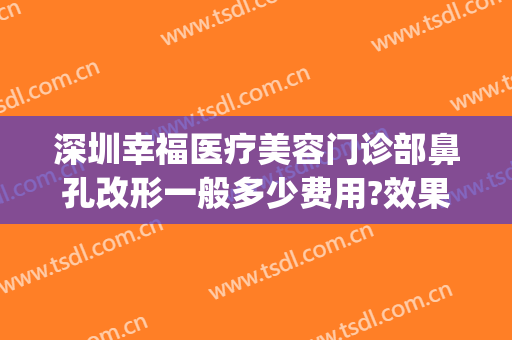 深圳幸福医疗美容门诊部鼻孔改形一般多少费用?效果怎么样?(深圳福华美容整形医院)