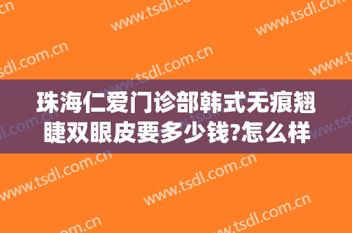 珠海仁爱门诊部韩式无痕翘睫双眼皮要多少钱?怎么样?(珠海仁爱整形医院好吗)