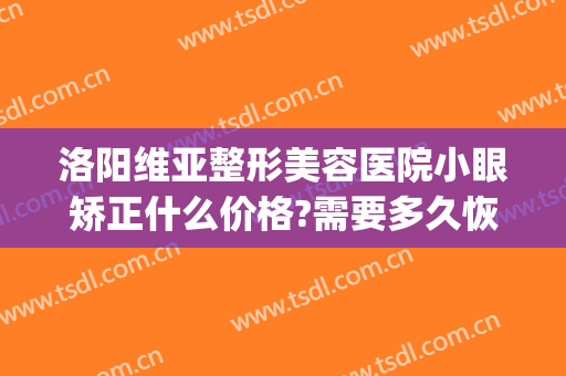 洛阳维亚整形美容医院小眼矫正什么价格?需要多久恢复?(洛阳维多利亚整形)