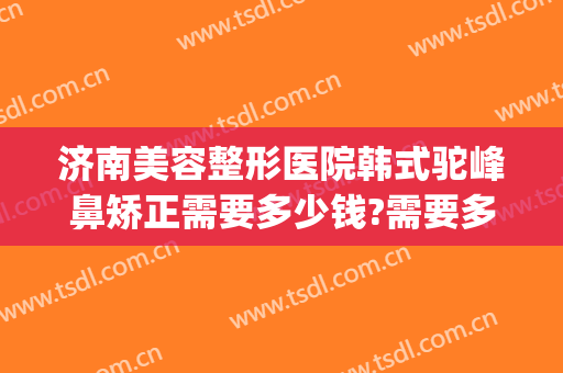 济南美容整形医院韩式驼峰鼻矫正需要多少钱?需要多久恢复?(驼峰鼻矫正手术要多少钱?)