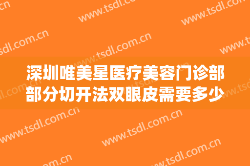 深圳唯美星医疗美容门诊部部分切开法双眼皮需要多少钱?好不好?(深圳全切双眼皮费用)