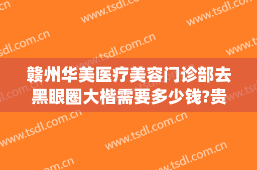 赣州华美医疗美容门诊部去黑眼圈大楷需要多少钱?贵不贵?(赣州华美整形美容医院怎么样)