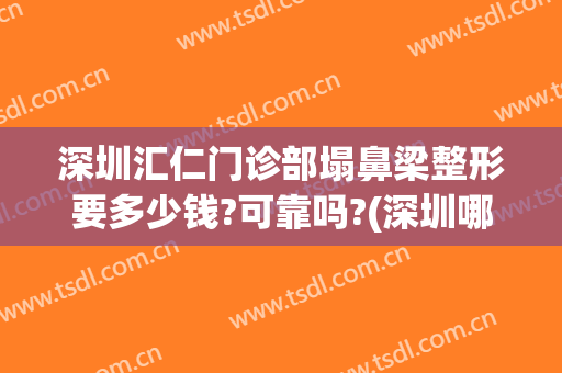 深圳汇仁门诊部塌鼻梁整形要多少钱?可靠吗?(深圳哪家整形医院鼻子做的好)