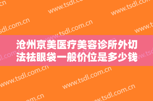沧州京美医疗美容诊所外切法祛眼袋一般价位是多少钱?多长时间恢复?