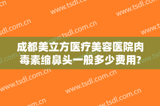 成都美立方医疗美容医院肉毒素缩鼻头一般多少费用?贵不贵?