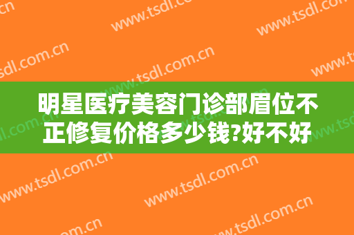 明星医疗美容门诊部眉位不正修复价格多少钱?好不好?