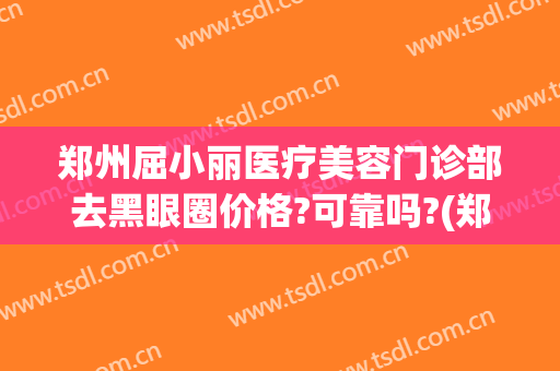 郑州屈小丽医疗美容门诊部去黑眼圈价格?可靠吗?(郑州惠美整形医院怎么样)