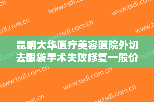 昆明大华医疗美容医院外切去眼袋手术失败修复一般价位是多少费用?可靠吗?