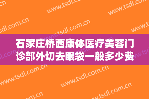 石家庄桥西康体医疗美容门诊部外切去眼袋一般多少费用?贵不贵?(石家庄桥西康体医疗美容门诊部医生)