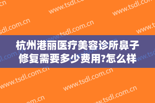 杭州港丽医疗美容诊所鼻子修复需要多少费用?怎么样?(北京丽港医疗美容口碑怎么样)