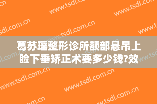 葛苏瑶整形诊所额部悬吊上睑下垂矫正术要多少钱?效果怎么样?