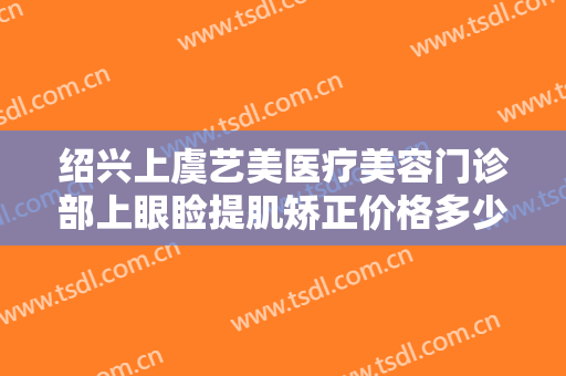 绍兴上虞艺美医疗美容门诊部上眼睑提肌矫正价格多少钱?需要多久恢复?