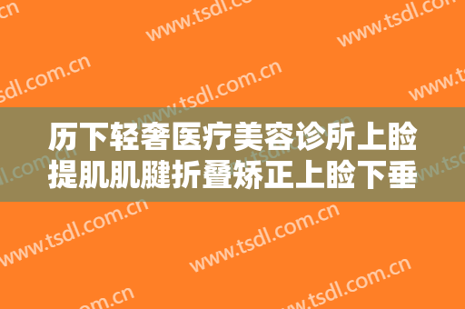 历下轻奢医疗美容诊所上睑提肌肌腱折叠矫正上睑下垂价钱?多长时间恢复?