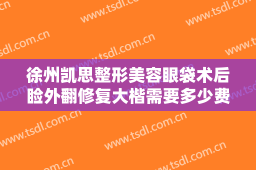 徐州凯思整形美容眼袋术后睑外翻修复大楷需要多少费用?多长时间恢复?