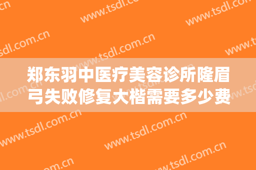 郑东羽中医疗美容诊所隆眉弓失败修复大楷需要多少费用?可靠吗?(郑州羽中医美整形正规吗)
