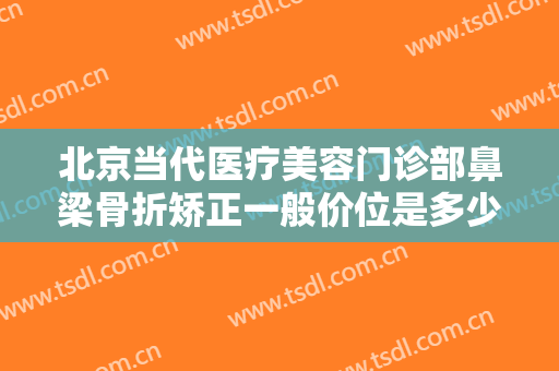 北京当代医疗美容门诊部鼻梁骨折矫正一般价位是多少钱?需要多久恢复?