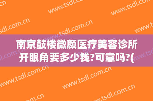 南京鼓楼微颜医疗美容诊所开眼角要多少钱?可靠吗?(南京微颜整形怎么样)