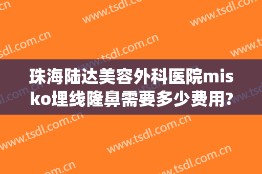 珠海陆达美容外科医院misko埋线隆鼻需要多少费用?多长时间恢复?(珠海陆达整形美容医院)