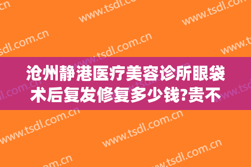 沧州静港医疗美容诊所眼袋术后复发修复多少钱?贵不贵?(沧州静港整形医院)