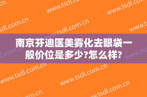 南京芬迪医美雾化去眼袋一般价位是多少?怎么样?