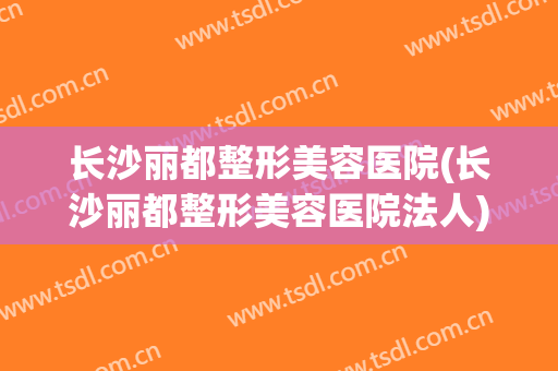 长沙丽都整形美容医院(长沙丽都整形美容医院法人)