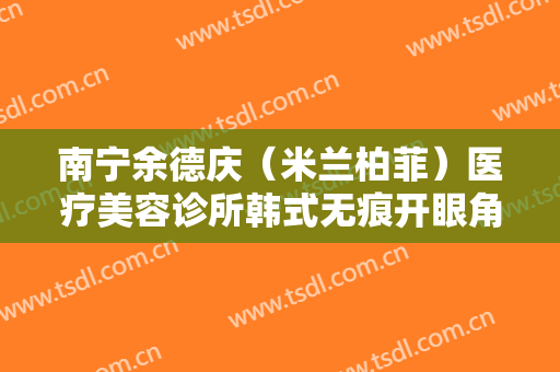 南宁余德庆（米兰柏菲）医疗美容诊所韩式无痕开眼角价格表!需要多久恢复?