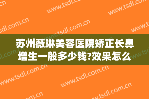 苏州薇琳美容医院矫正长鼻增生一般多少钱?效果怎么样?(苏州薇琳整形医院电话)