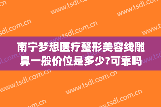 南宁梦想医疗整形美容线雕鼻一般价位是多少?可靠吗?(南宁鼻尖整形手术费)