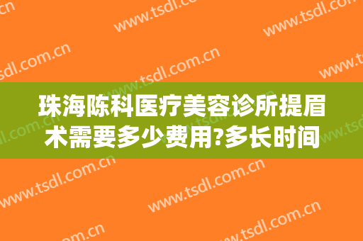 珠海陈科医疗美容诊所提眉术需要多少费用?多长时间恢复?(珠海陈科医疗美容诊所怎么样)
