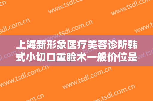 上海新形象医疗美容诊所韩式小切口重睑术一般价位是多少钱?需要多久恢复?