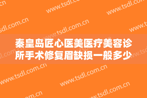 秦皇岛匠心医美医疗美容诊所手术修复眉缺损一般多少费用?靠谱吗?