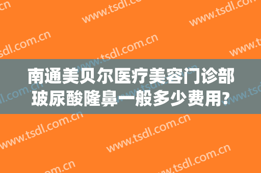 南通美贝尔医疗美容门诊部玻尿酸隆鼻一般多少费用?贵不贵?(南京美贝尔整形医院(旗舰店)活动)