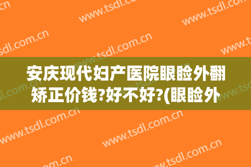 安庆现代妇产医院眼睑外翻矫正价钱?好不好?(眼睑外翻矫正多少钱)