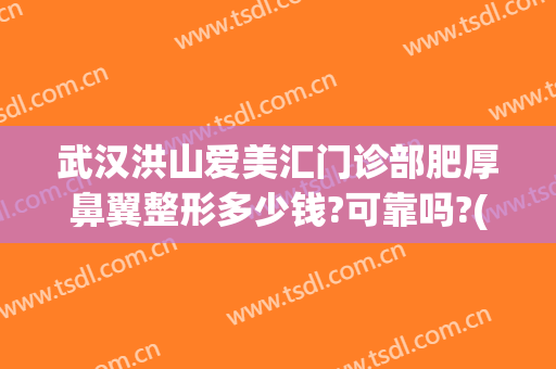 武汉洪山爱美汇门诊部肥厚鼻翼整形多少钱?可靠吗?(武汉洪山爱美汇整形美容医院)