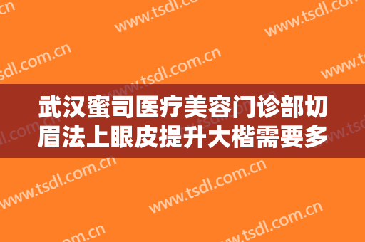 武汉蜜司医疗美容门诊部切眉法上眼皮提升大楷需要多少费用?效果怎么样?