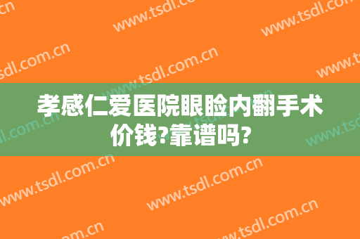孝感仁爱医院眼睑内翻手术价钱?靠谱吗?