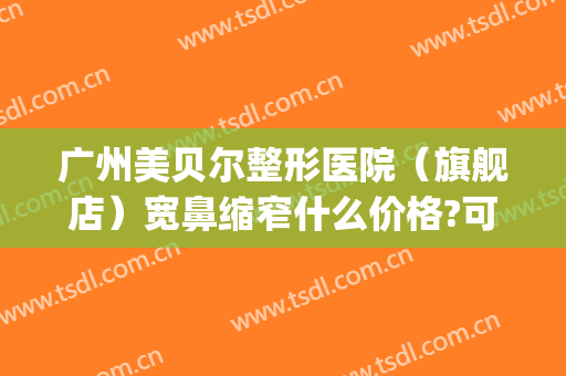 广州美贝尔整形医院（旗舰店）宽鼻缩窄什么价格?可靠吗?(美贝尔整形电话)