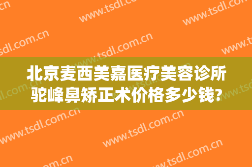 北京麦西美嘉医疗美容诊所驼峰鼻矫正术价格多少钱?好不好?(驼峰鼻矫正手术费用)