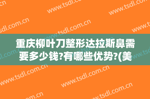 重庆柳叶刀整形达拉斯鼻需要多少钱?有哪些优势?(美国达拉斯鼻整形)