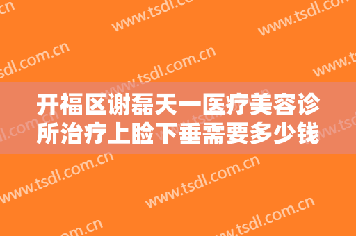 开福区谢磊天一医疗美容诊所治疗上睑下垂需要多少钱?有哪些优势?