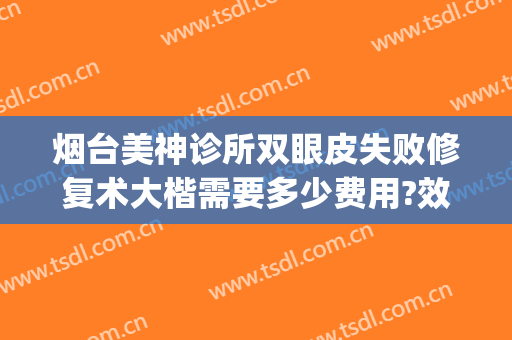 烟台美神诊所双眼皮失败修复术大楷需要多少费用?效果怎么样?(烟台美神美容医院)