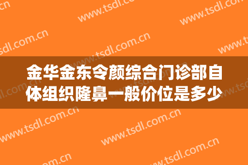 金华金东令颜综合门诊部自体组织隆鼻一般价位是多少费用?怎么样?(金华金东令颜综合门诊部(普通合伙))