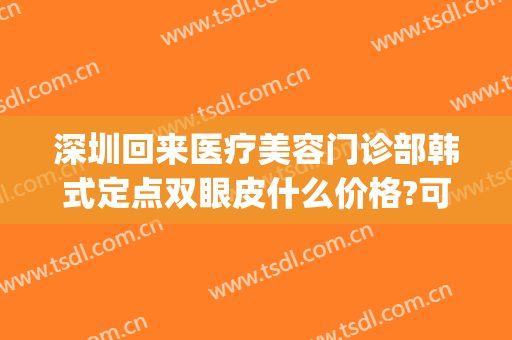 深圳回来医疗美容门诊部韩式定点双眼皮什么价格?可靠吗?(深圳整形整容医院多少钱就找美来)