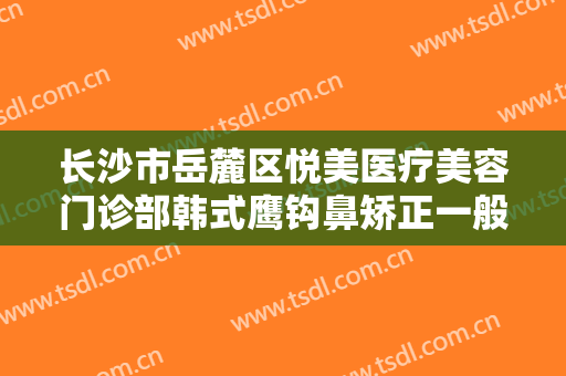 长沙市岳麓区悦美医疗美容门诊部韩式鹰钩鼻矫正一般价位是多少?好不好?