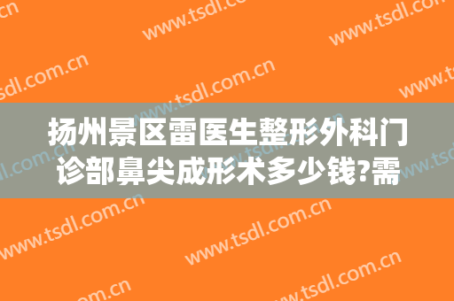 扬州景区雷医生整形外科门诊部鼻尖成形术多少钱?需要多久恢复?(扬州雷医生整形收费高)