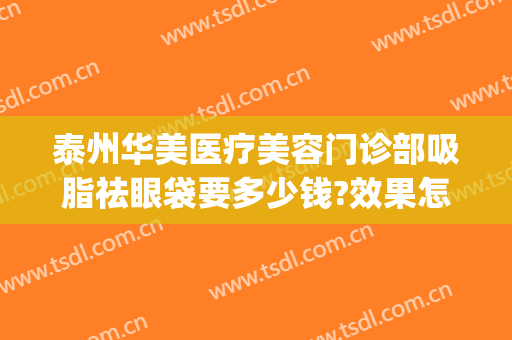 泰州华美医疗美容门诊部吸脂祛眼袋要多少钱?效果怎么样?(泰州吸脂费用)