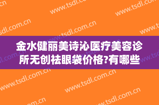 金水健丽美诗沁医疗美容诊所无创祛眼袋价格?有哪些优势?(健丽和美诗沁两家去眼袋谁更专业)