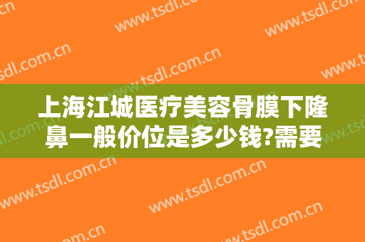 上海江城医疗美容骨膜下隆鼻一般价位是多少钱?需要多久恢复?