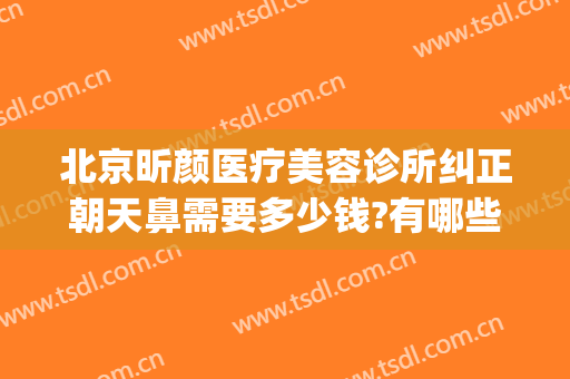 北京昕颜医疗美容诊所纠正朝天鼻需要多少钱?有哪些优势?(朝天鼻矫正费用)